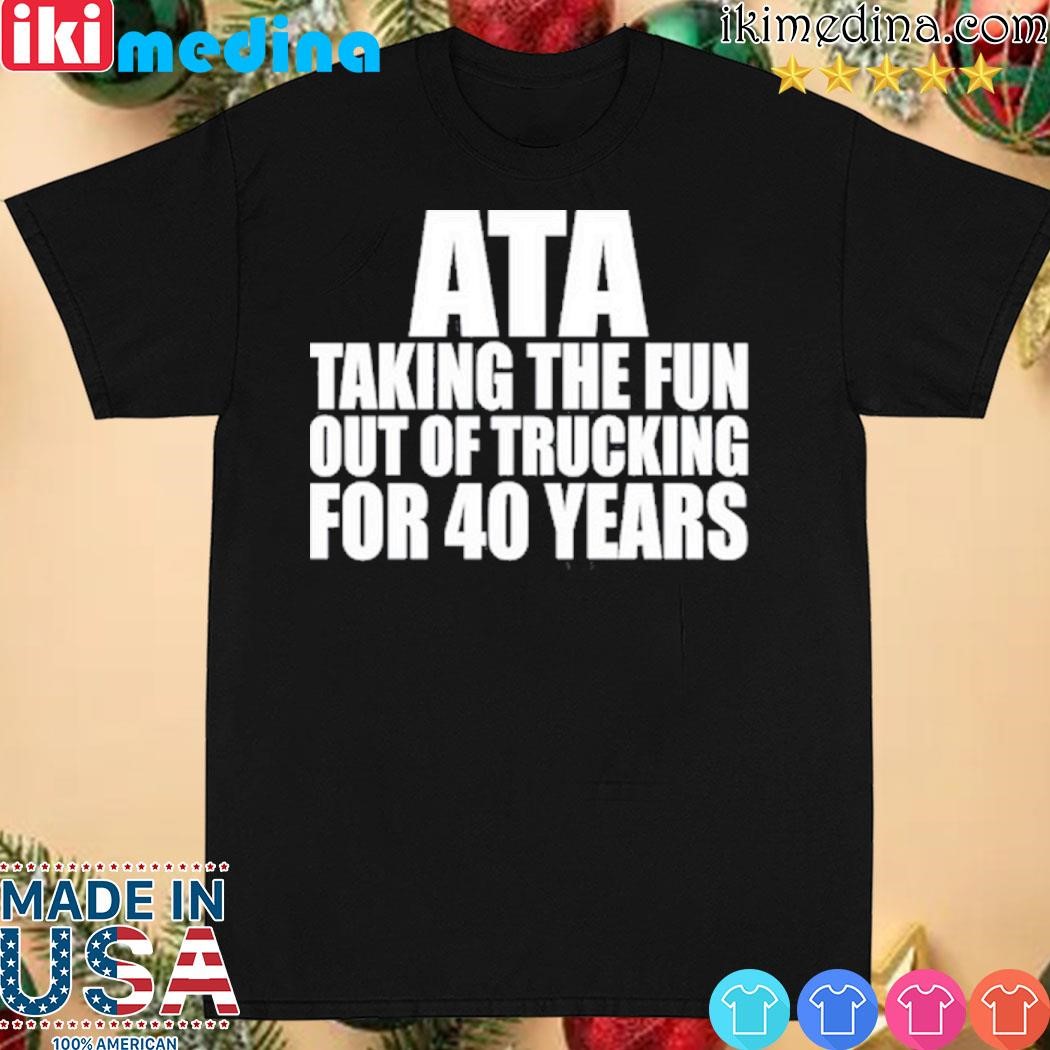 Official american Trucker Ata Taking The Fun Out Of Trucking For 40 Years shirt