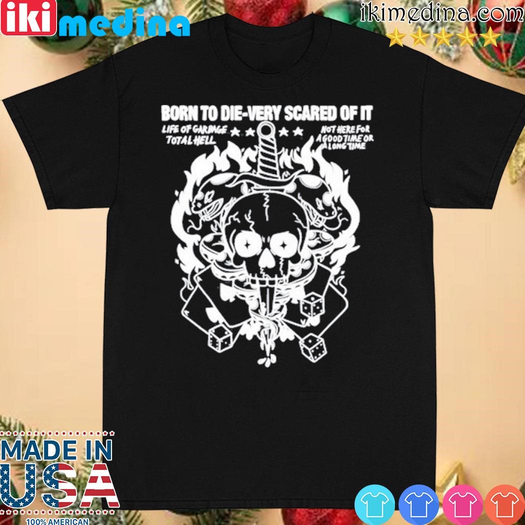 Official born To Die-Very Scared Of It Life Of Garbage Total Hell Not Here For A Good Time Or A Long Time Shirt