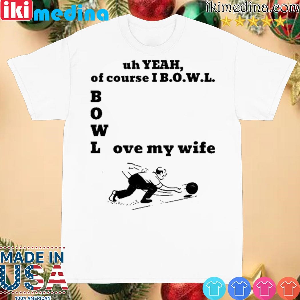 Official uh Yeah Of Course I Bowl Love My Wife Shirt