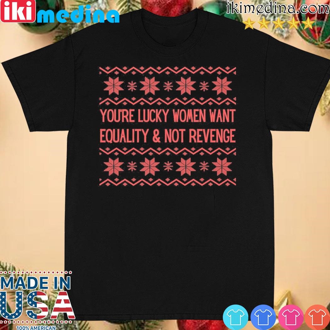 Official you're lucky women want equality and not revenge ugly christmas shirt